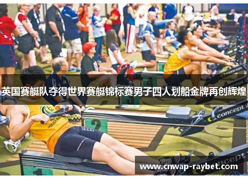 英国赛艇队夺得世界赛艇锦标赛男子四人划船金牌再创辉煌