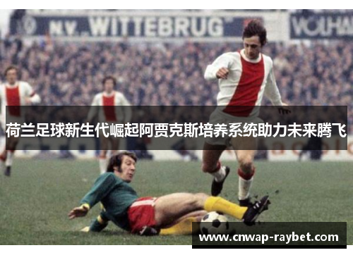 荷兰足球新生代崛起阿贾克斯培养系统助力未来腾飞