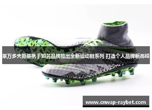 莱万多夫斯基携手知名品牌推出全新运动鞋系列 打造个人品牌新高峰