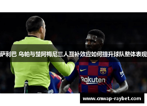 萨利巴 乌帕与楚阿梅尼三人互补效应如何提升球队整体表现