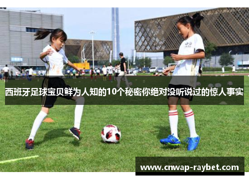 西班牙足球宝贝鲜为人知的10个秘密你绝对没听说过的惊人事实 西班牙足球宝贝鲜为人知的10个秘密你绝对没听说过的惊人事实