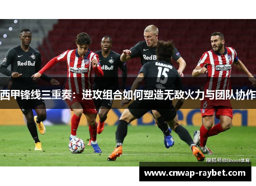 西甲锋线三重奏：进攻组合如何塑造无敌火力与团队协作