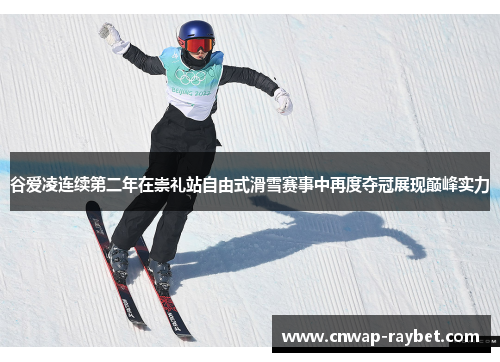 谷爱凌连续第二年在崇礼站自由式滑雪赛事中再度夺冠展现巅峰实力