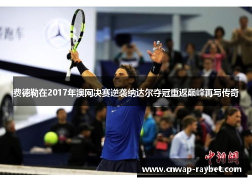 费德勒在2017年澳网决赛逆袭纳达尔夺冠重返巅峰再写传奇
