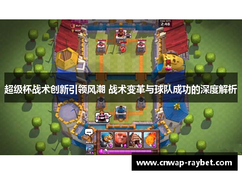 超级杯战术创新引领风潮 战术变革与球队成功的深度解析 超级杯战术创新引领风潮 战术变革与球队成功的深度解析