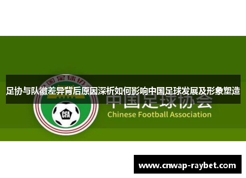 足协与队徽差异背后原因深析如何影响中国足球发展及形象塑造