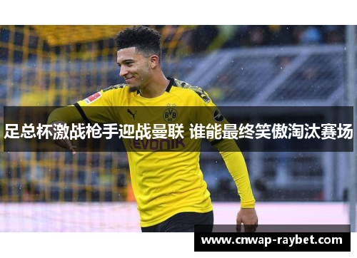 足总杯激战枪手迎战曼联 谁能最终笑傲淘汰赛场