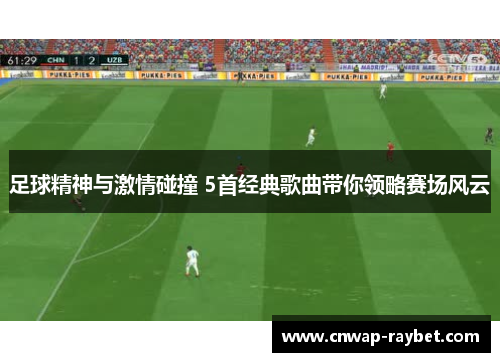 足球精神与激情碰撞 5首经典歌曲带你领略赛场风云 足球精神与激情碰撞 5首经典歌曲带你领略赛场风云