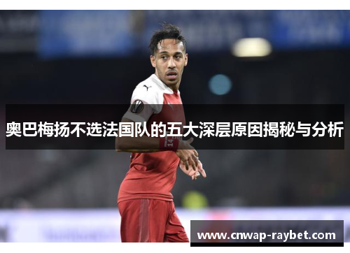 奥巴梅扬不选法国队的五大深层原因揭秘与分析 奥巴梅扬不选法国队的五大深层原因揭秘与分析