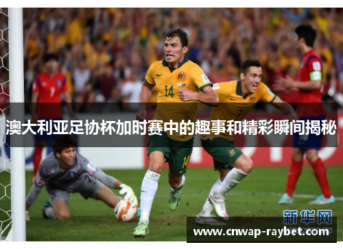 澳大利亚足协杯加时赛中的趣事和精彩瞬间揭秘