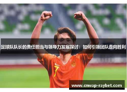 足球队队长的责任担当与领导力发展探讨:如何引领团队走向胜利 足球队队长的责任担当与领导力发展探讨:如何引领团队走向胜利