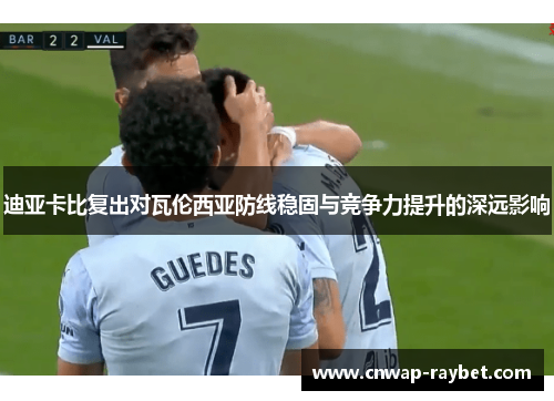 迪亚卡比复出对瓦伦西亚防线稳固与竞争力提升的深远影响