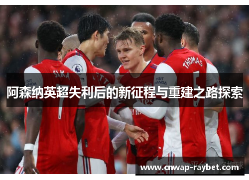阿森纳英超失利后的新征程与重建之路探索
