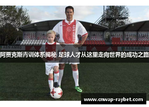 阿贾克斯青训体系揭秘 足球人才从这里走向世界的成功之路 阿贾克斯青训体系揭秘 足球人才从这里走向世界的成功之路