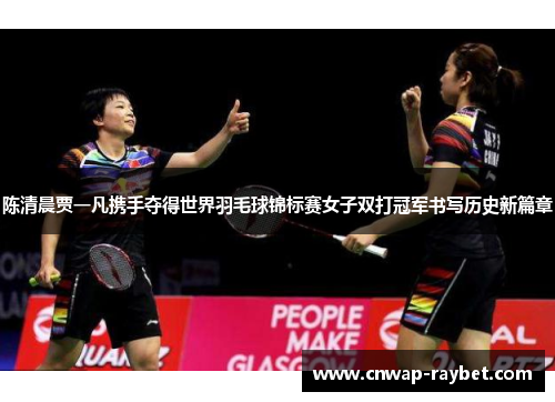 陈清晨贾一凡携手夺得世界羽毛球锦标赛女子双打冠军书写历史新篇章
