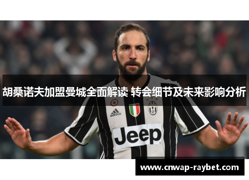 胡桑诺夫加盟曼城全面解读 转会细节及未来影响分析 胡桑诺夫加盟曼城全面解读 转会细节及未来影响分析