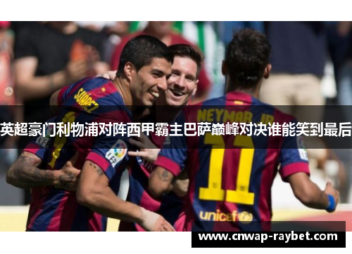 英超豪门利物浦对阵西甲霸主巴萨巅峰对决谁能笑到最后
