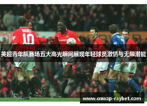 英超青年队赛场五大高光瞬间展现年轻球员激情与无限潜能
