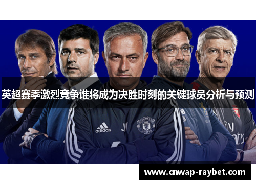 英超赛季激烈竞争谁将成为决胜时刻的关键球员分析与预测