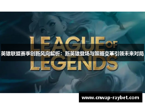 英雄联盟赛季创新风向解析:新英雄登场与策略变革引领未来对局 英雄联盟赛季创新风向解析:新英雄登场与策略变革引领未来对局