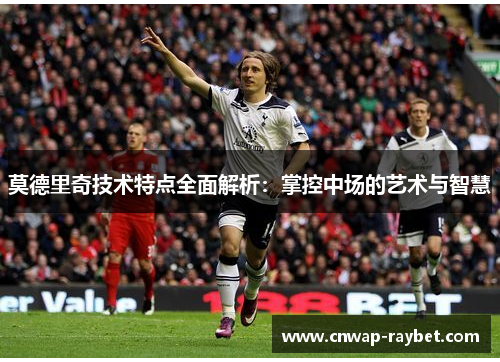 莫德里奇技术特点全面解析：掌控中场的艺术与智慧