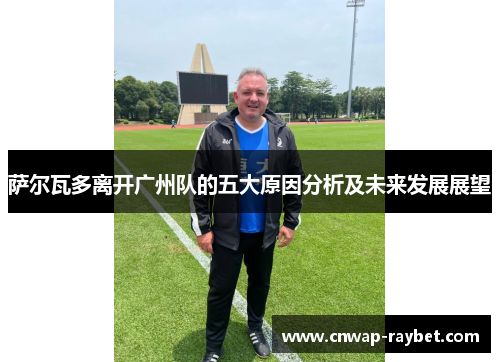 萨尔瓦多离开广州队的五大原因分析及未来发展展望