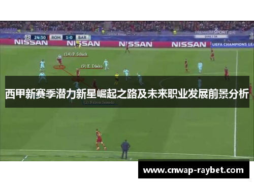西甲新赛季潜力新星崛起之路及未来职业发展前景分析 西甲新赛季潜力新星崛起之路及未来职业发展前景分析