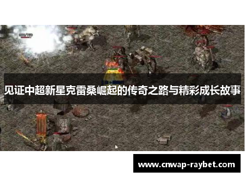 见证中超新星克雷桑崛起的传奇之路与精彩成长故事