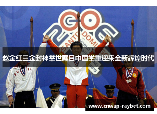 赵金红三金封神举世瞩目中国举重迎来全新辉煌时代