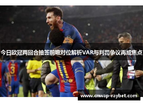 今日欧冠两回合抽签前瞻对位解析VAR与判罚争议再成焦点