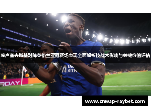 库卢塞夫斯基对阵英格兰亚冠赛场表现全面解析技战术影响与关键价值评估 库卢塞夫斯基对阵英格兰亚冠赛场表现全面解析技战术影响与关键价值评估