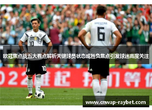 欧冠焦点战五大看点解析关键球员状态成胜负焦点引发球迷高度关注 欧冠焦点战五大看点解析关键球员状态成胜负焦点引发球迷高度关注