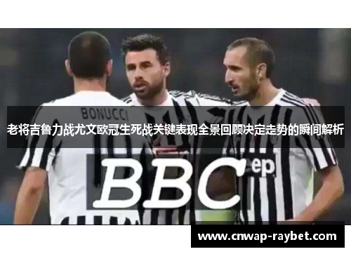 老将吉鲁力战尤文欧冠生死战关键表现全景回顾决定走势的瞬间解析 老将吉鲁力战尤文欧冠生死战关键表现全景回顾决定走势的瞬间解析