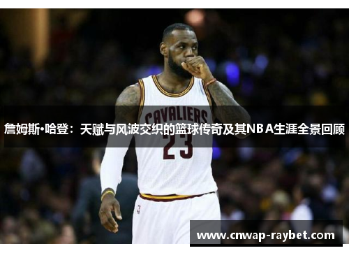詹姆斯·哈登:天赋与风波交织的篮球传奇及其NBA生涯全景回顾 詹姆斯·哈登:天赋与风波交织的篮球传奇及其NBA生涯全景回顾
