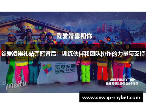 谷爱凌崇礼站夺冠背后：训练伙伴和团队协作的力量与支持