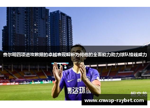 费尔明四项进攻数据的卓越表现解析为何他的全面能力助力球队锋线威力 费尔明四项进攻数据的卓越表现解析为何他的全面能力助力球队锋线威力