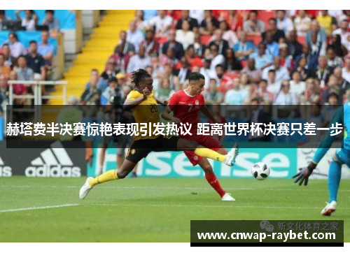赫塔费半决赛惊艳表现引发热议 距离世界杯决赛只差一步 赫塔费半决赛惊艳表现引发热议 距离世界杯决赛只差一步