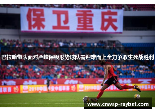 巴拉哈带队面对严峻保级形势球队需迎难而上全力争取生死战胜利 巴拉哈带队面对严峻保级形势球队需迎难而上全力争取生死战胜利