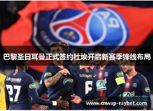 巴黎圣日耳曼正式签约杜埃开启新赛季锋线布局 巴黎圣日耳曼正式签约杜埃开启新赛季锋线布局