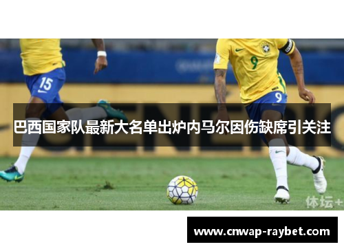 巴西国家队最新大名单出炉内马尔因伤缺席引关注 巴西国家队最新大名单出炉内马尔因伤缺席引关注