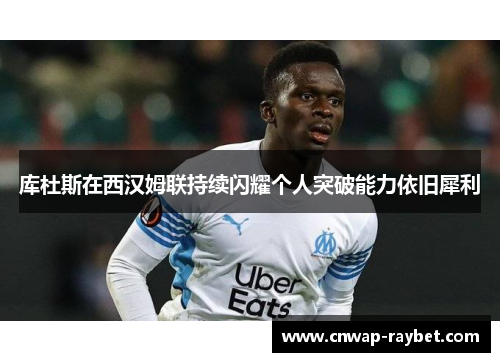 库杜斯在西汉姆联持续闪耀个人突破能力依旧犀利 库杜斯在西汉姆联持续闪耀个人突破能力依旧犀利