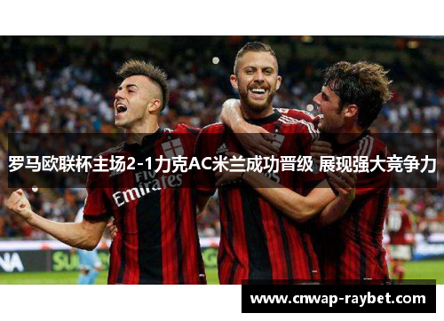 罗马欧联杯主场2-1力克AC米兰成功晋级 展现强大竞争力