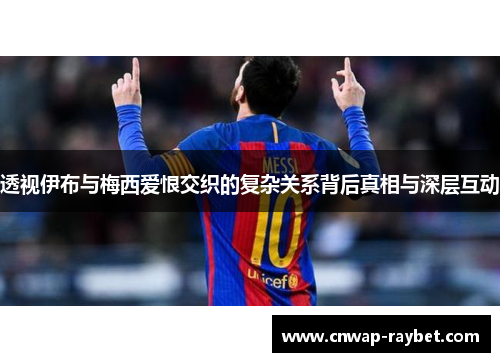 透视伊布与梅西爱恨交织的复杂关系背后真相与深层互动