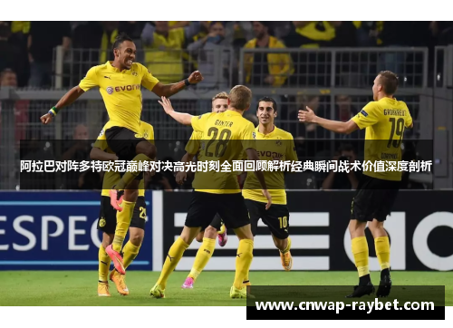 阿拉巴对阵多特欧冠巅峰对决高光时刻全面回顾解析经典瞬间战术价值深度剖析