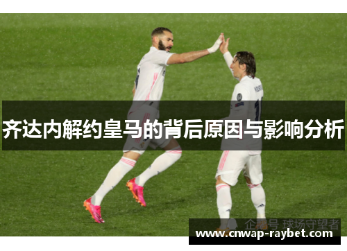 齐达内解约皇马的背后原因与影响分析