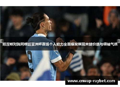 努涅斯对阵阿根廷亚洲杯赛场个人能力全面爆发展现关键价值与领袖气质